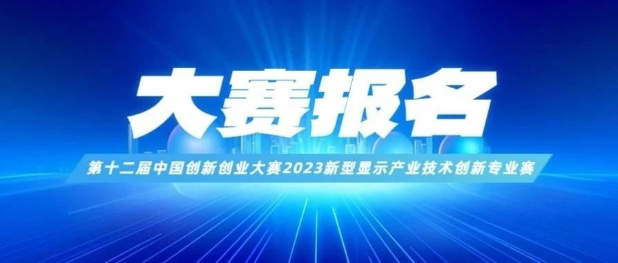 开始报名！第十二届中国创新创业大赛2023新型显示产业技术创新专业赛